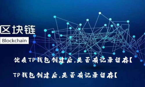 优质TP钱包创建后,是否有记录留存?
TP钱包创建后,是否有记录留存?