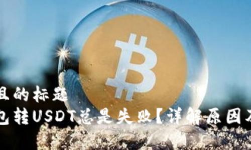 易于理解且的标题
为什么钱包转USDT总是失败?详解原因及解决方案