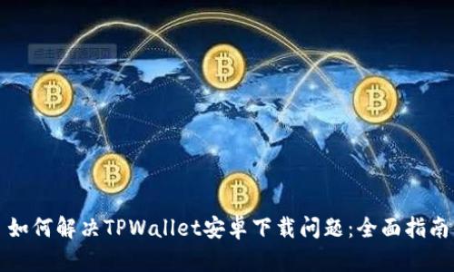 如何解决TPWallet安卓下载问题:全面指南