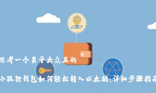 思考一个易于大众且的
小狐狸钱包如何轻松转入以太坊:详细步骤指南