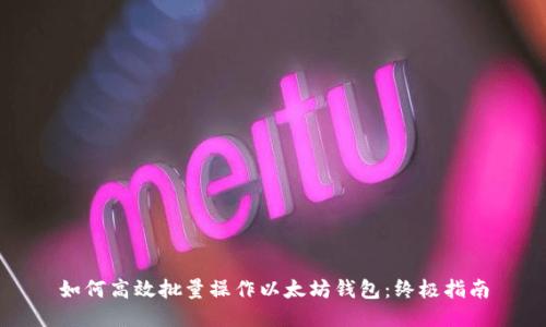 如何高效批量操作以太坊钱包:终极指南