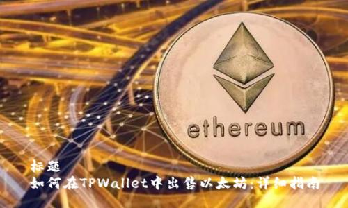 标题
如何在TPWallet中出售以太坊:详细指南