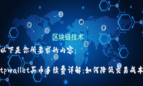 以下是你所要求的内容:
tpwallet买币手续费详解:如何降低交易成本