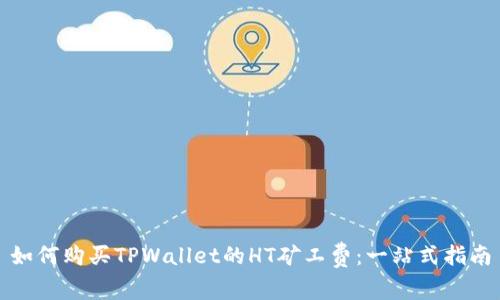 如何购买TPWallet的HT矿工费:一站式指南