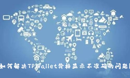 如何解决TPWallet价格显示不准确的问题?