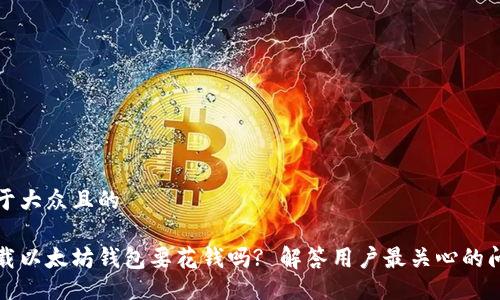 易于大众且的
下载以太坊钱包要花钱吗? 解答用户最关心的问题