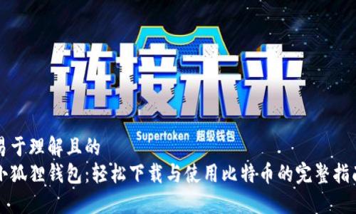 易于理解且的
小狐狸钱包:轻松下载与使用比特币的完整指南