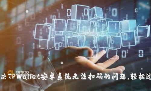解决TPWallet安卓系统无法扫码的问题,轻松过关