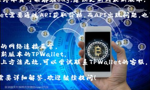 目前，关于TPWallet（TPW）的币价不显示的问题可能涉及多个方面，以下是一些可能的原因和解决办法：

### 可能原因

1. **市场波动**：加密货币市场极为波动，某些时候交易所可能无法及时更新币价，导致暂时不可见。

2. **技术故障**：技术问题可能导致币价无法正常显示，例如服务器故障或数据源问题。

3. **流动性不足**：如果TPW的交易量较小，可能会导致价格无法在主流平台显示。

4. **钱包软件问题**：应用程序本身可能存在bug，建议更新到最新版本。

5. **API问题**：如果TPWallet需要通过API获取价格，而API出现问题，也可能导致价格不显示。

### 解决办法

- **检查网络连接**：确保你的网络连接正常。
- **更新应用**：确保使用最新版本的TPWallet。
- **联系技术支持**：如果以上方法无效，可以尝试联系TPWallet的客服。

如果您有进一步的问题或者需要详细解答，欢迎继续提问！