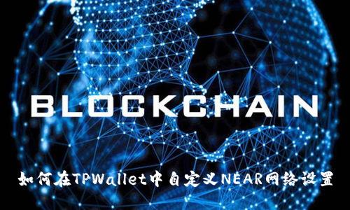 如何在TPWallet中自定义NEAR网络设置