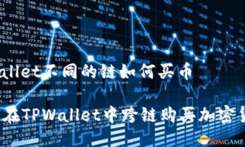 tpwallet不同的链如何买币

如何在TPWallet中跨链购买加密货币？