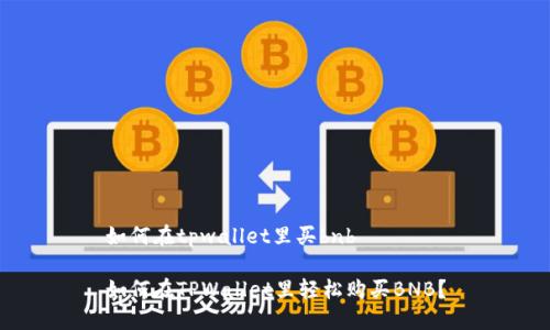如何在tpwallet里买bnb

如何在TPWallet里轻松购买BNB？
